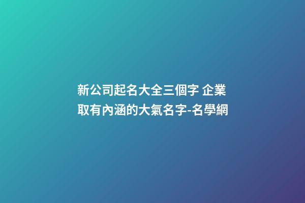 新公司起名大全三個字 企業取有內涵的大氣名字-名學網-第1張-公司起名-玄機派